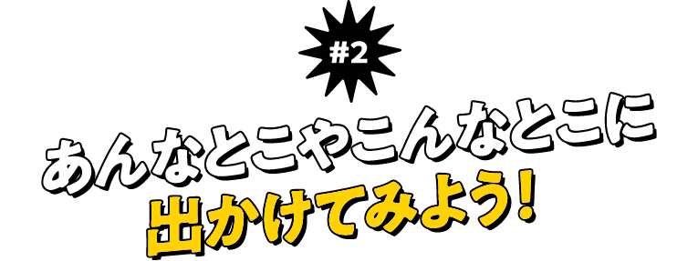 ＃2 あんなとこやこんなとこに出かけてみよう！
